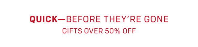 Quick- Before they're gone gifts over 50% Off
