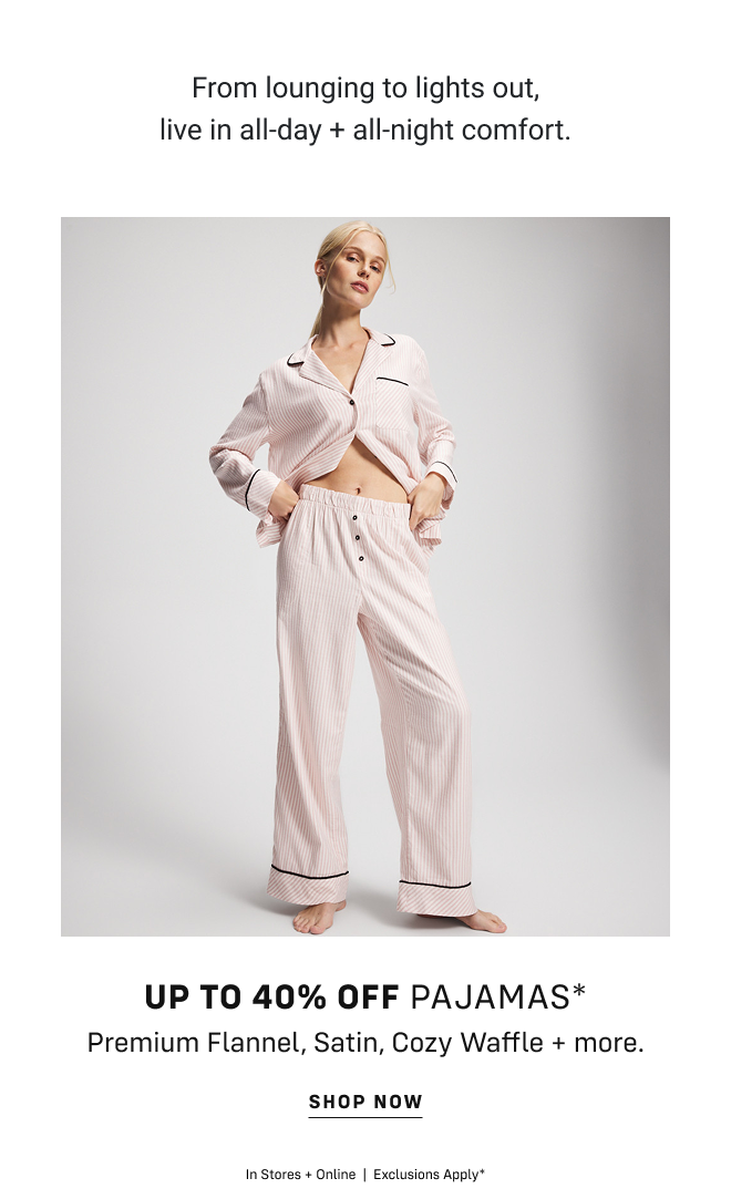 From lounging to lights out, live in all-day + all-night comfort. Up to 40% off pajamas* Premium Flannel, Satin, Cozy Waffle + more. Shop now