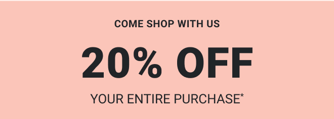 COME SHOP WITH US. 20% OFF YOUR ENTIRE PURCHASE* SHOP NOW