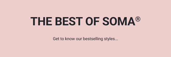 THE BEST OF SOMA® Get to know our bestselling styles…