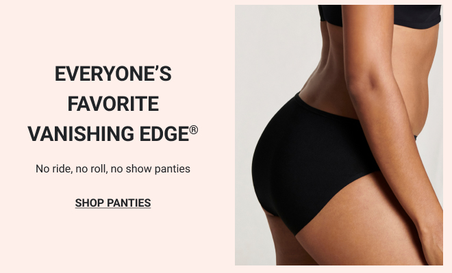 EVERYONE'S FAVORITE VANISHING EDGE® No ride, no roll, no show panties. SHOP PANTIES