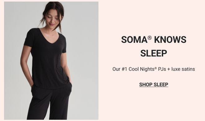 SOMA® KNOWS SLEEP. Our #1 Cool Nights® PJs + luxe satins. SHOP SLEEP