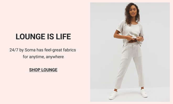 LOUNGE IS LIFE 24/7 by Soma has feel-great fabrics for anytime, anywhere SHOP LOUNGE