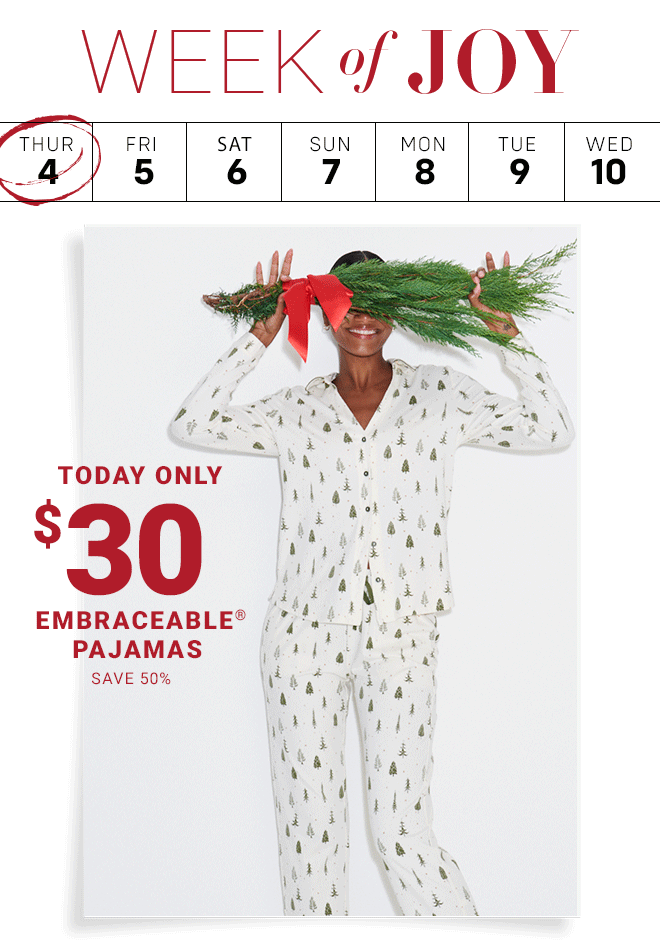 Week of Joy Today's Deal $30 Embraceable Pajamas. Shop Now In Stores + Online  |  Select Styles*