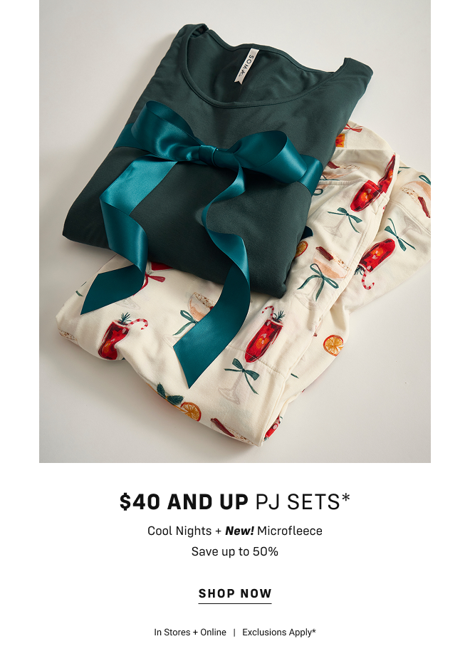 $40 and up pj sets* Cool Nights + New! Microfleece Save up to  50% Shop now In Stores + Online   |   Exclusions Apply*