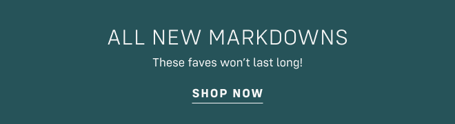 ALL NEW MARKDOWNS These faves won’t last long! Shop now