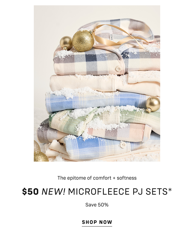 The epitome of comfort + softness $50 New! microfleece pj sets* Save 50% Shop now In Stores + Online  |  Exclusions Apply*