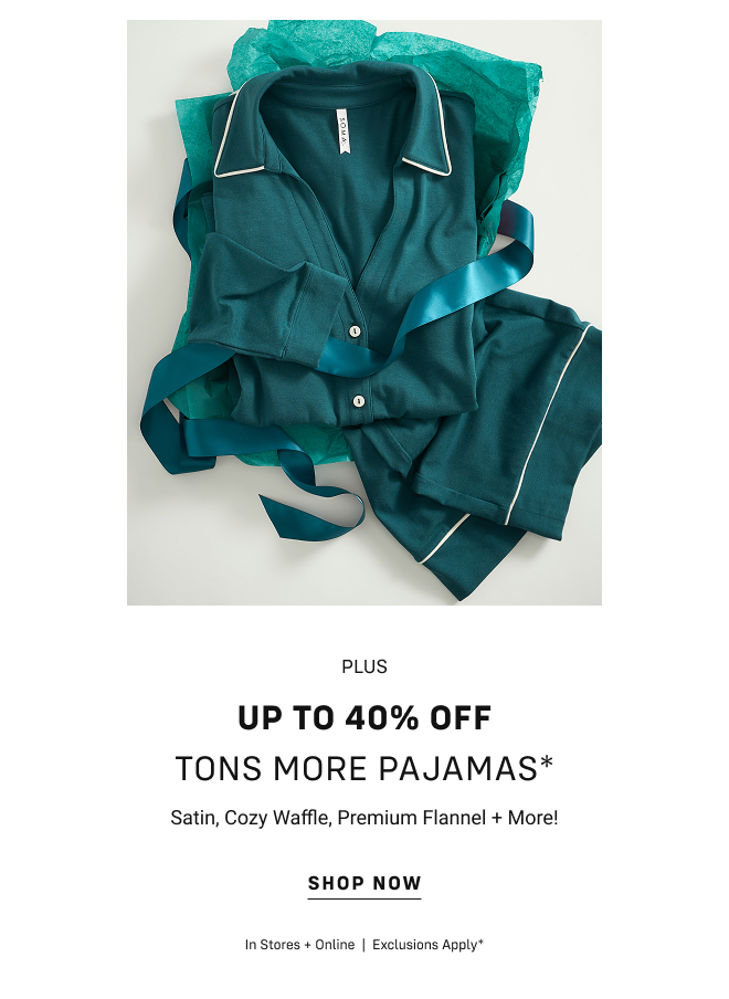 PLUS Up to 40% off tons more pajamas* Satin, Cozy Waffle, Premium Flannel + More! Shop now In Stores + Online  |  Exclusions Apply*