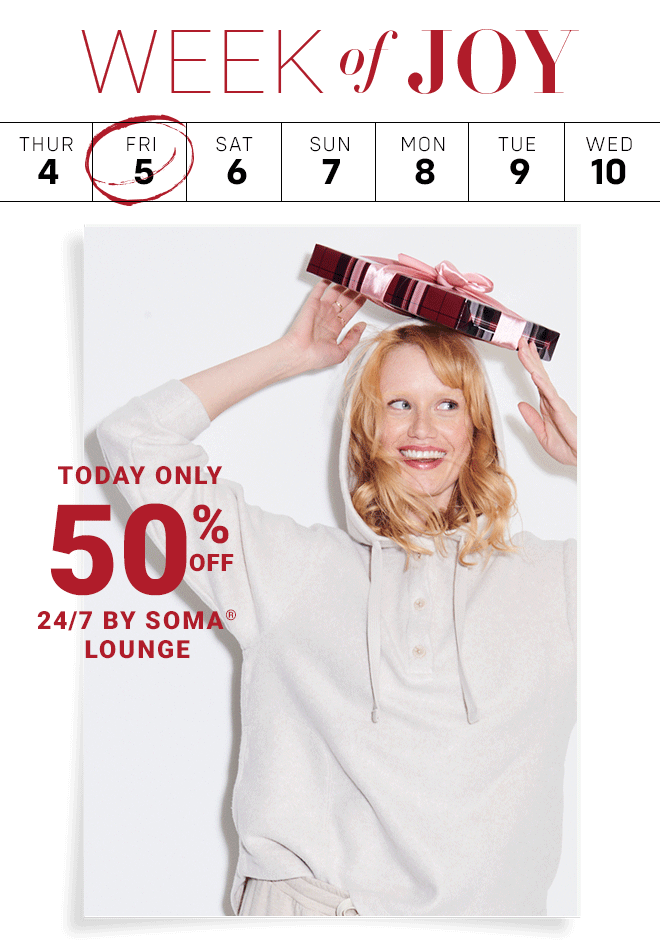 Week of Joy Today's Deal 50% off 24/7 by Soma Lounge . Shop Now In Stores + Online  |  Select Styles*
