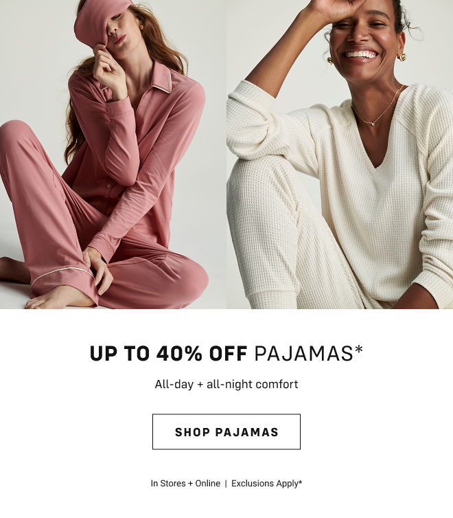 Up to 40% OFF Pajamas + All -day + all-night comfort. Shop Pajamas In Stores + Online  |  Exclusions apply*