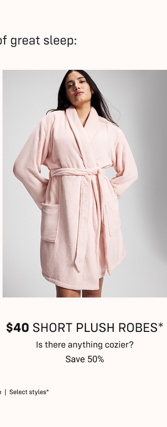 $40 short plush robes* Is there anything cozier? Save 50%  In stores and online | Select styles*