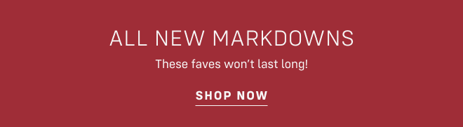 ALL NEW MARKDOWNS These faves won’t last long! Shop now