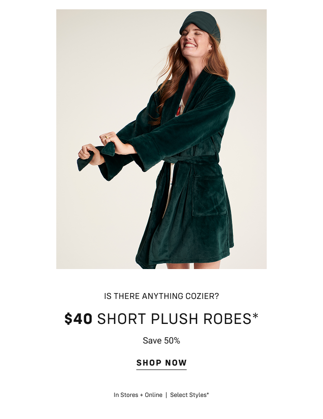 Is there anything cozier? $40 short plush robes* Save 50% Shop now In stores + Online  |  Select Styles*