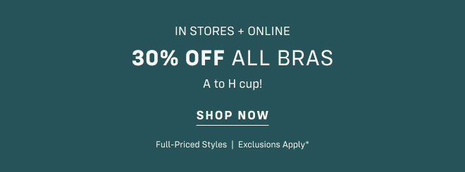 In stores and online 30% off ALL bras* A to H cup! Shop Now Full-priced styles Exclusions apply*