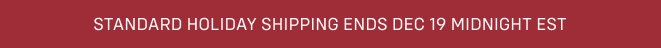 STANDARD HOLIDAY SHIPPING ENDS DEC 19  MIDNIGHT EST