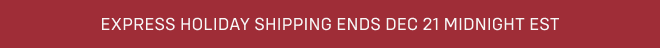 EXPRESS HOLIDAY SHIPPING ENDS DEC 21 MIDNIGHT EST