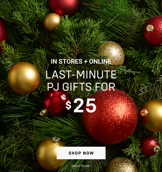 In stores and Online LAST-MINUTE PJ GIFTS for $25 Shop Now select styles*