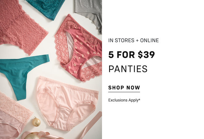 In Stores + Online 5 for $39 panties Shop now Exclusions Apply*