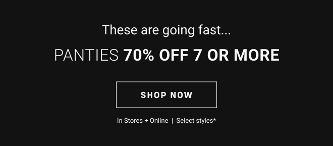 These are going fast...Panties 70% off 7 or more Shop Now In Stores + Online  |  Select styles*