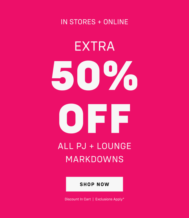 In stores + online extra 50% OFF ALL Pj + LOUNGE MARKDOWNS shop now Discount in Cart  |  Exclusions apply*