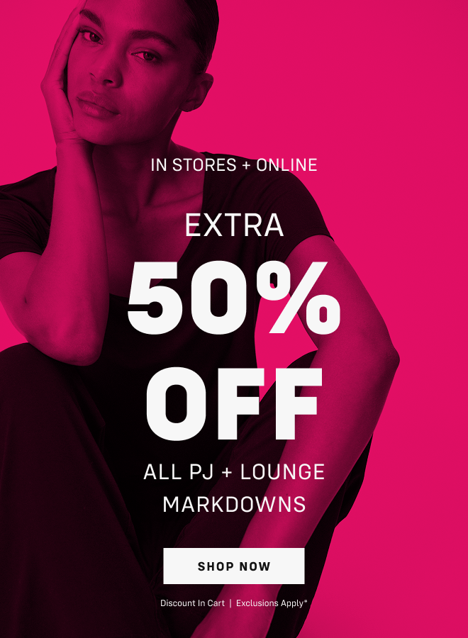 In stores + online extra 50% OFF ALL pj + LOUNGE MARKDOWNS shop now discount in cart  |  Exclusions apply*