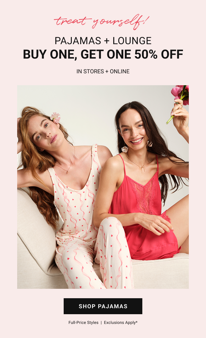 Treat yourself! Pajamas + lounge BUY ONE, GET ONE 50% OFF* IN STORES + ONLINE Shop pajamas full-price styles  |  Exclusions apply*