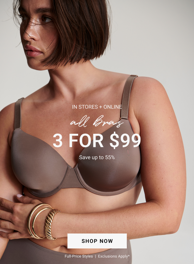 IN STORES + ONLINE all bras 3 for $99 Save up to 55%. Shop now Full-price styles  |  Exclusions apply*