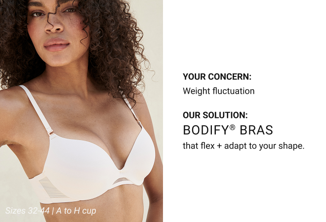 Your concern: Weight fluctuation Our solution: Bodify® Bras that flex + adapt to your shape. Sizes 32-44 | A to H cup 