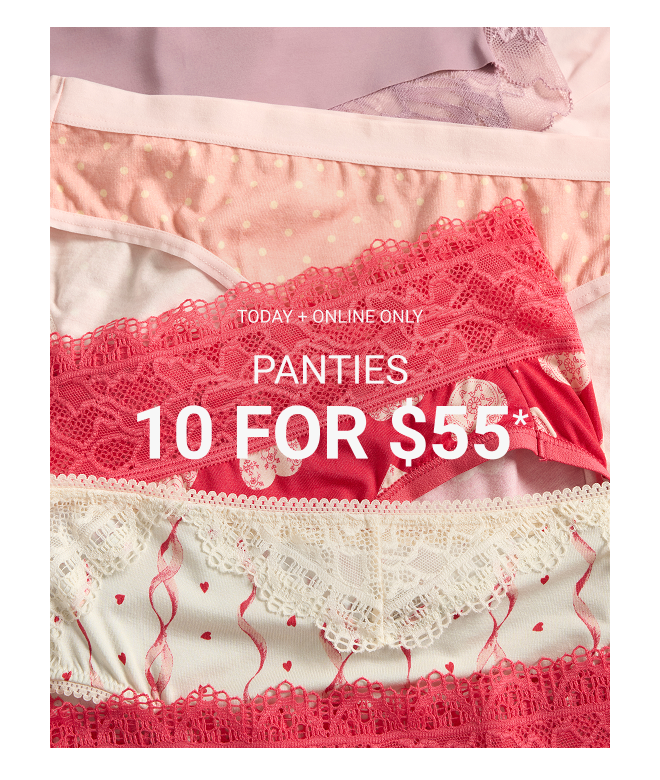 Today + Online Only panties 10 for $55* Full-Price Styles  |  Exclusions Apply*