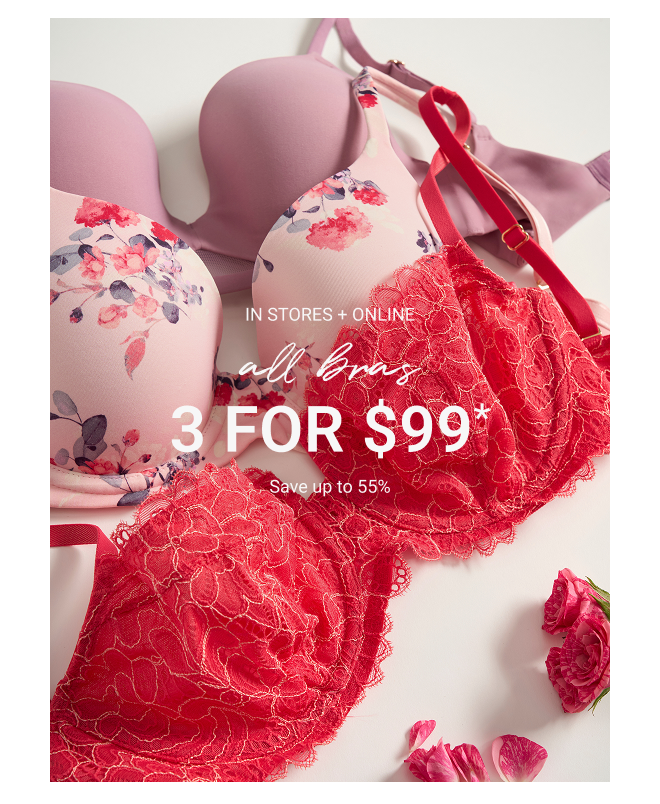 IN STORES + ONLINE all bras 3 for $99* Save up to 55% Full-Price Styles  |  Exclusions Apply*