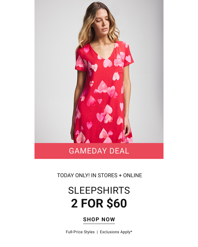 GAMEDAY DEAL TODAY ONLY! IN STORES + ONLINE sleepshirts 2 for $60 Shop now full-price styles  |  exclusions apply*