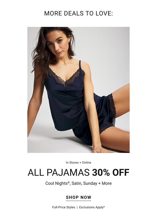 More deals to love: In stores + online All PAJAMAS 30% OFF Cool Nights®, Satin, Sunday + More shop now Full-price styles  |  Exclusions apply*