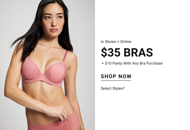 In stores and online $35 bras + $10 panty with any bra purchase Shop bras Select styles*