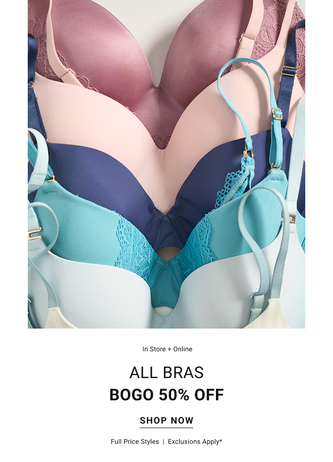 In store + online ALL BRAS bogo 50% off Shop now Full price styles  |  exclusions apply*