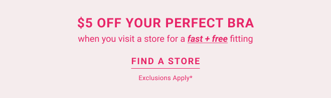 $5 off your perfect bra when you visit a store for a fast + free fitting find a store Exclusions apply*