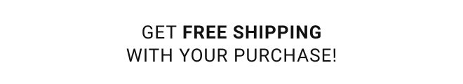 Get FREE shipping with your purchase! full-price styles  |  exclusions apply*