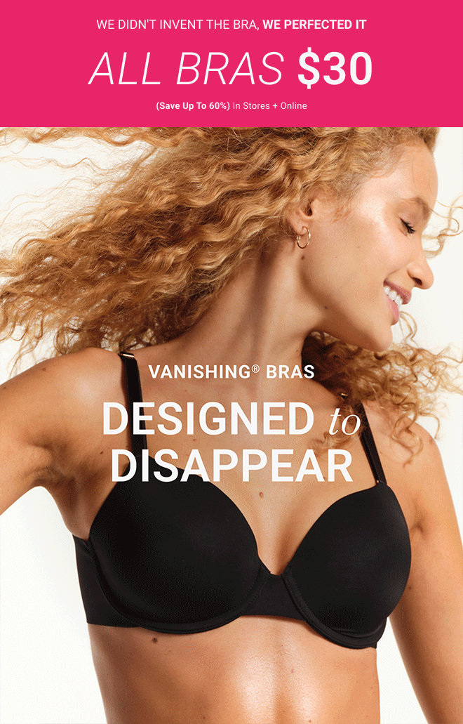 We didn't invent the bra, we perfected it All bras $30 (Save up to 60%) in stores + online. Vanishing® bras designed to disappear Our cult-favorite, best-in-class T-shirt bras. Sizes 32-46, A-H cup Shop Now