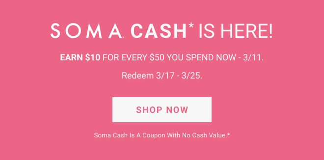 SOMA CASH* is here! Earn $10 for every $50 you spend now - 3/11. Redeem 3/17 - 3/25. Shop Now Soma Cash is a coupon with no cash value.*