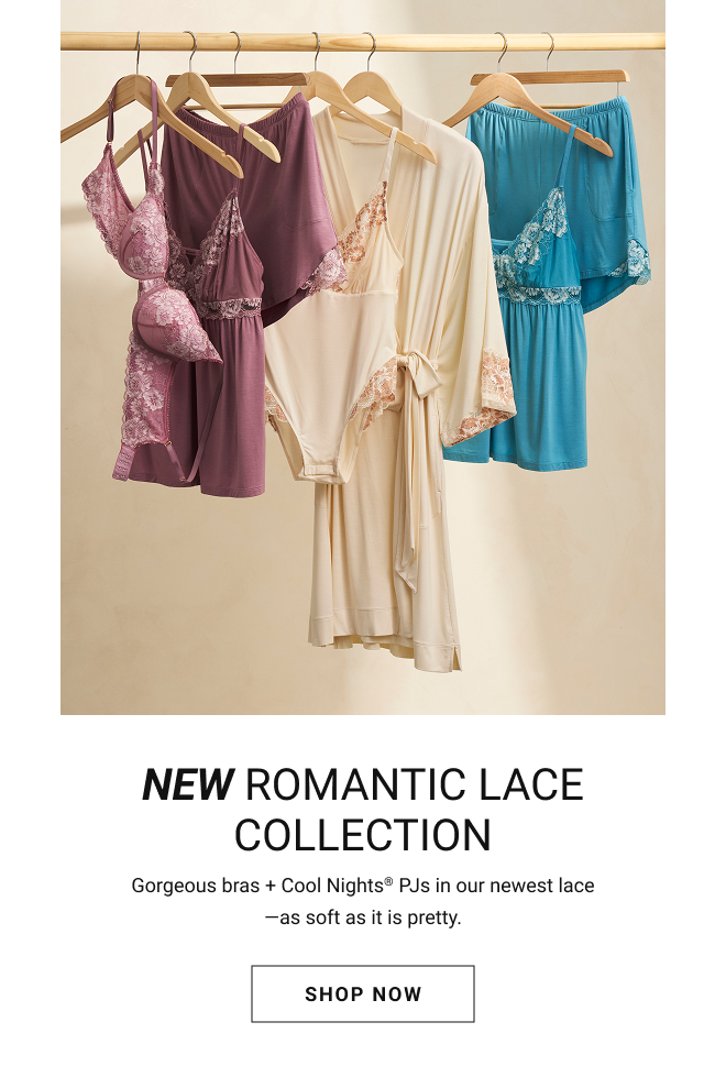 New romantic lace collection Gorgeous bras + Cool Nights® PJs in our newest lace—as soft as it is pretty. Shop Now