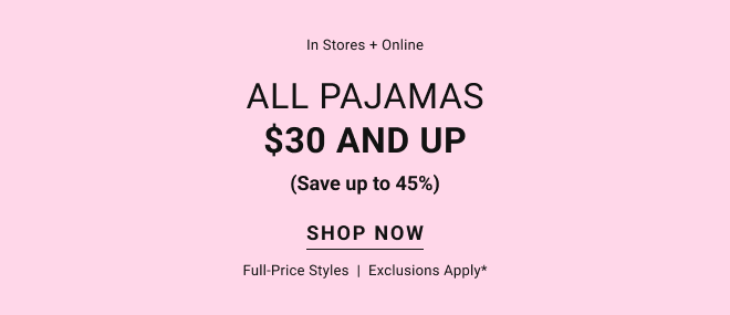 In stores + online All pajamas $30 and up (Save up to 45%) shop now full-price styles  |  Exclusions apply*