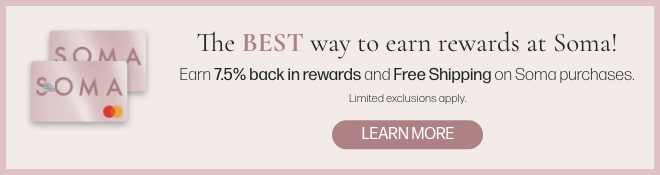 The best way to earn rewards at Soma! Earn 7.5% back in rewards and Free Shipping on Soma purchases. Limited exclusions apply. Learn more. 