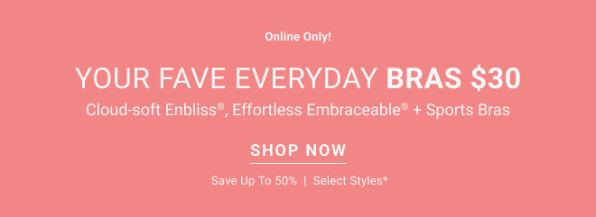 Online Only Your fave everyday bras $30 Cloud-soft Enbliss, Effortless Embraceable + Sport Bras Shop now Save up to 50% | select styles*