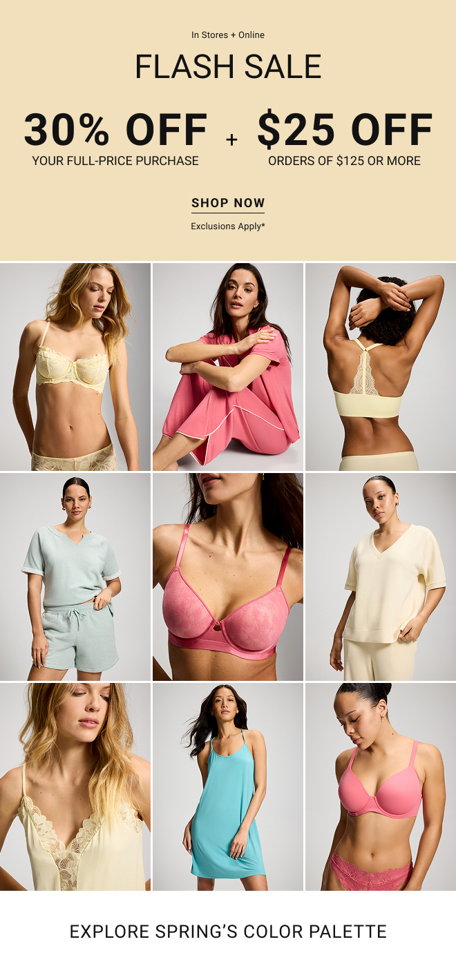 In stores + online Flash sale 30% off your full-price purchase + $25 off orders of $125 or more Shop now Exclusions apply* Explore Spring's color palatte