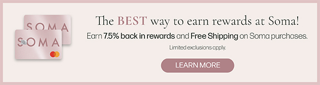 The best way to earn rewards at Soma! Earn 7.5% back in rewards and Free Shipping on Soma purchases. Limited exclusions apply. Learn more. 