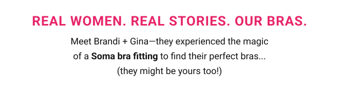 Real women. real stories. our bras. Meet Brandi + Gina—they experienced the magic of a Soma bra fitting to find their perfect bras… (they might be yours too!)