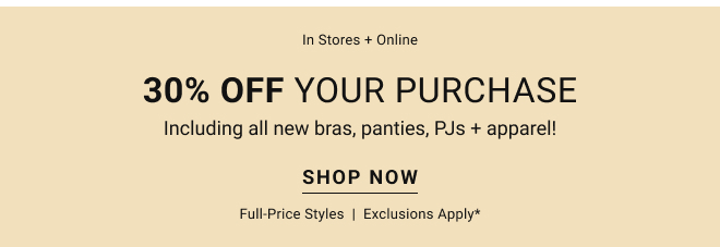 In Stores + Online 30% OFF your PURCHASE Including all new bras, panties, PJs + apparel!  Shop Now Full-price styles  |  Exclusions apply*