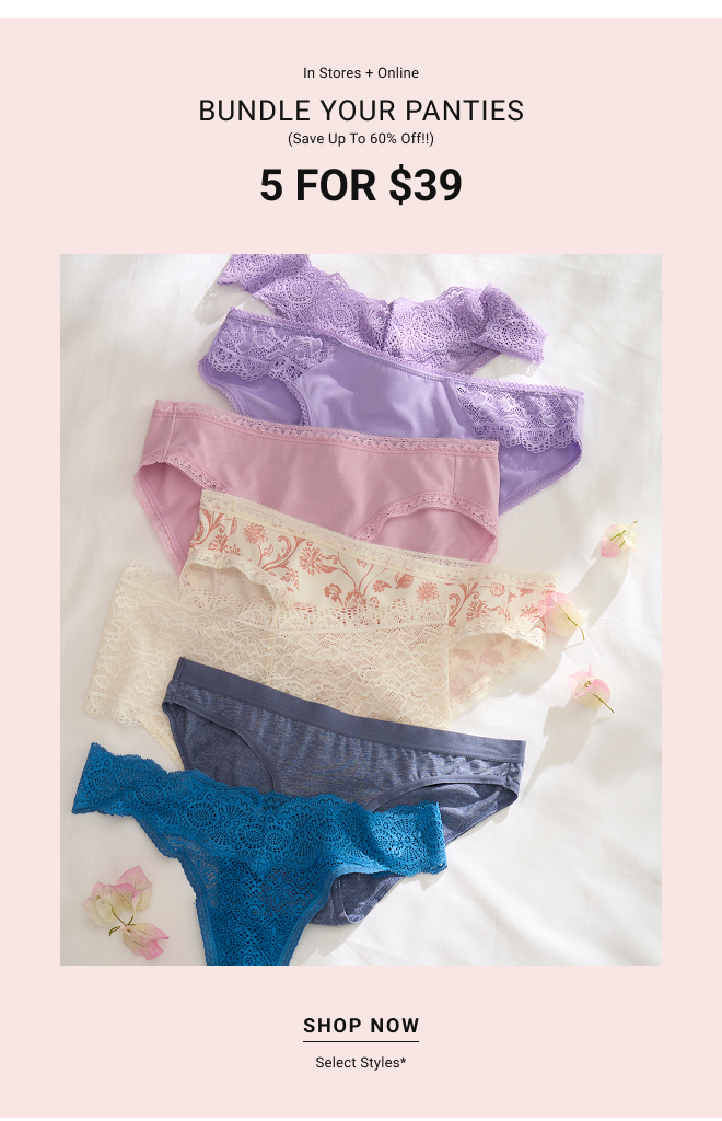 In stores + online Bundle your Panties ( save up to 60% off!) 5 for $39 Shop Now Select styles*