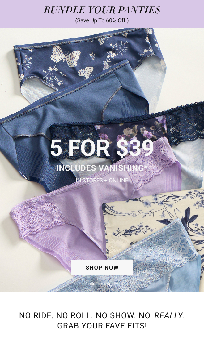 Bundle your Panties ( save up to 60% off!) 5 for $39 Includes Vanishing.In stores + online Shop Now Exclusions apply* No ride. No roll. No show. No, really. Grab your fave fits!
