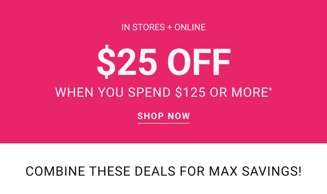 In stores + online $25 off when you spend $125 or more* Shop Now. Combine these deals for max savings!