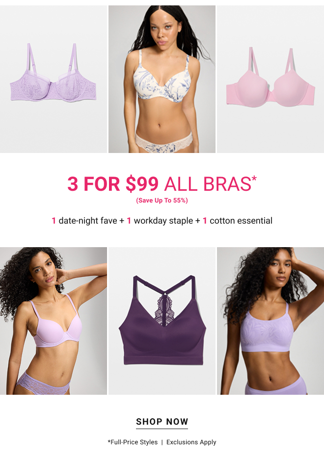 3 for $99 All Bras* (Save up to 55%) 1 date-night fave + 1 workday staple + 1 cotton essential Shop Now *Full-price styles  |  Exclusions apply.